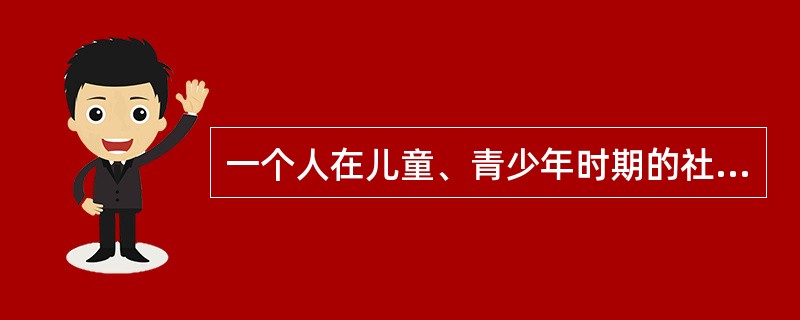 一个人在儿童、青少年时期的社会化，是个人社会化的初级阶段，也是社会化最主要的内容，该社会化类型是指（　　）。