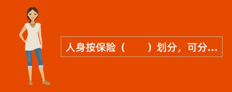 人身按保险（　　）划分，可分为人寿保险、人身意外伤害保险、健康保险。