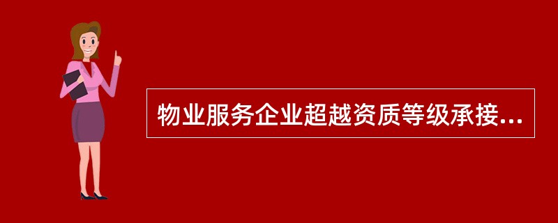 物业服务企业超越资质等级承接物业管理业务的，由县级以上地方人民政府房地产主管部门（　　）。