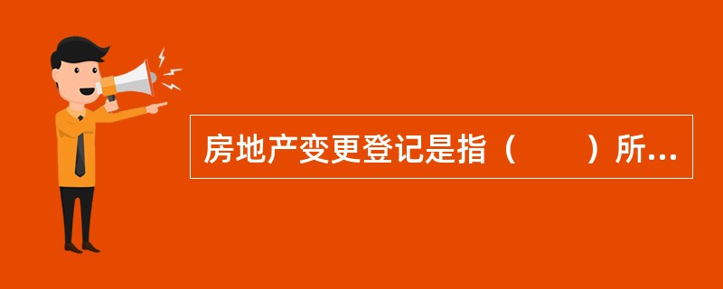 房地产变更登记是指（　　）所进行的登记。