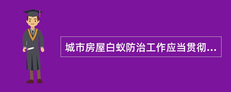 城市房屋白蚁防治工作应当贯彻（　　）的方针。