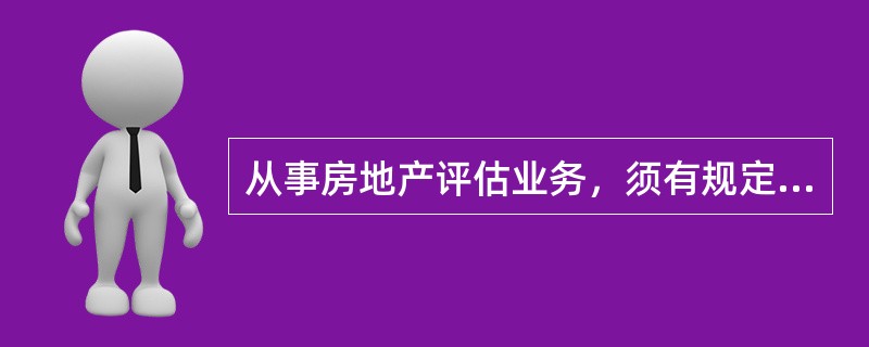 从事房地产评估业务，须有规定数量的（　　）。