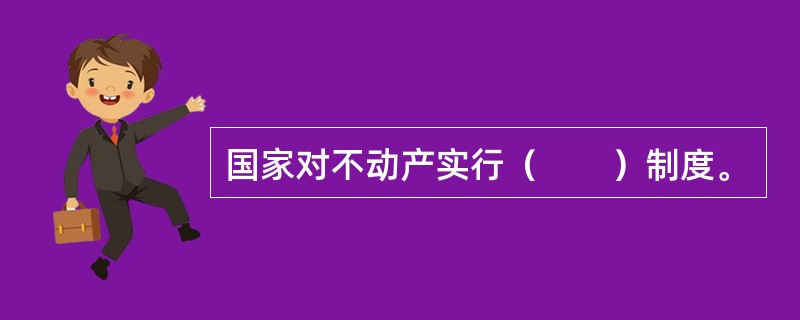 国家对不动产实行（　　）制度。