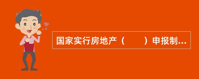 国家实行房地产（　　）申报制度。
