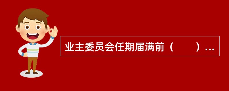 业主委员会任期届满前（　　）个月，应当组织召开业主大会会议，进行换届选举。