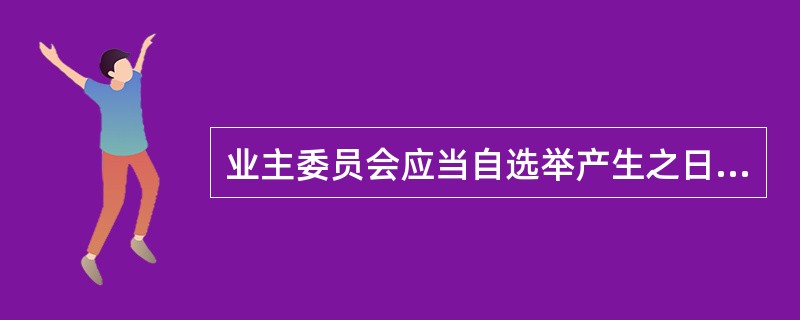 业主委员会应当自选举产生之日起（　　）日内，向物业所在地的区、县人民政府房地产行政主管部门备案。