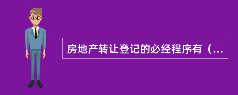房地产转让登记的必经程序有（　　）。