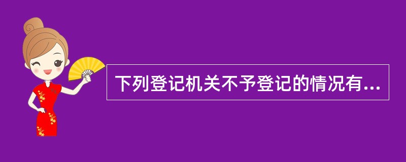 下列登记机关不予登记的情况有（　　）。