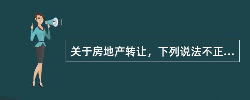 关于房地产转让，下列说法不正确的是（　　）。