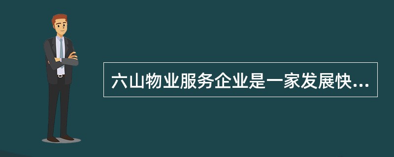 六山物业服务企业是一家发展快速的现代企业，短短成立几年，已晋升国家二级资质，管理中得到业主的一致好评，并已通过“AAA信用等级”认证，公司坚持：“有德无才可以培养，有才无德坚决不用”的用人理念，目前公