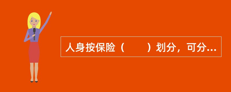 人身按保险（　　）划分，可分为人寿保险、人身意外伤害保险、健康保险。