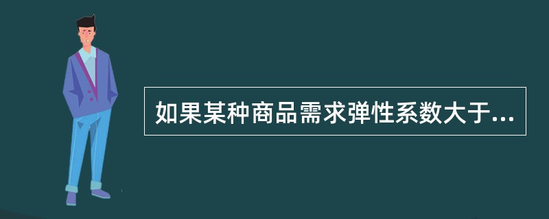 如果某种商品需求弹性系数大于1，则降价销售会导致（　　）。