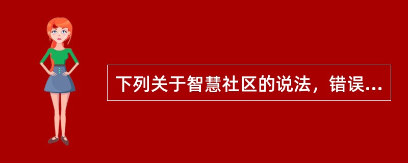 下列关于智慧社区的说法，错误的是（　　）。