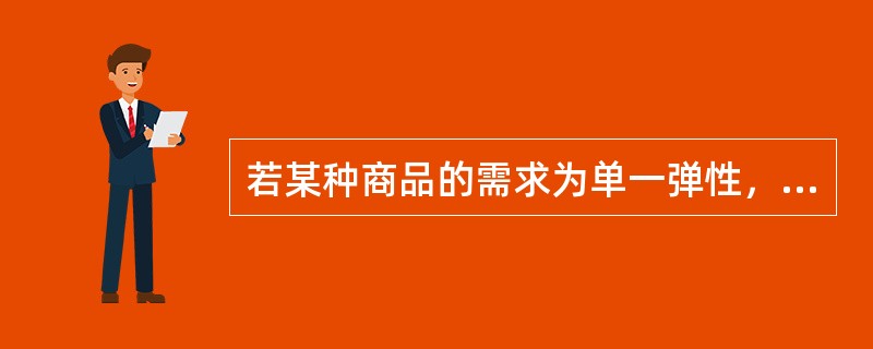 若某种商品的需求为单一弹性，下列说法不正确的是（　　）。