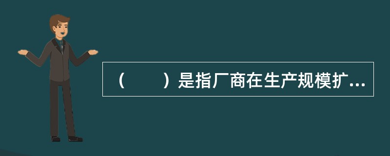 （　　）是指厂商在生产规模扩大时由于自身原因所引起的产量增加和成本降低。