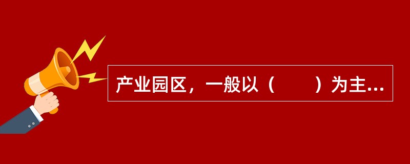 产业园区，一般以（　　）为主要支柱产业。