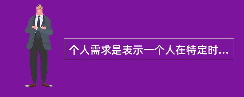个人需求是表示一个人在特定时间内，在各种可能的价格下，购买某种商品的（　　）。