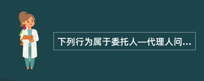 下列行为属于委托人—代理人问题的是（　　）。