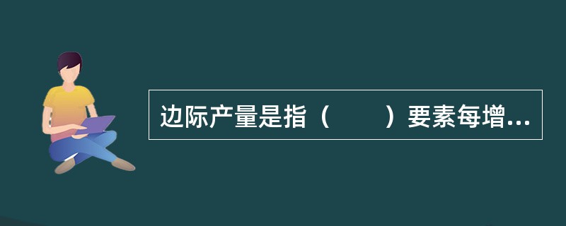 边际产量是指（　　）要素每增加一个单位所增加的产量。