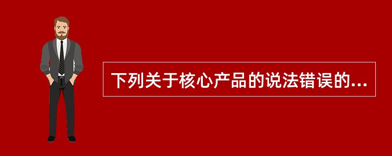 下列关于核心产品的说法错误的是（　　）。