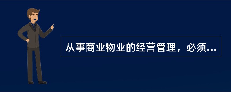 从事商业物业的经营管理，必须首先（　　）。