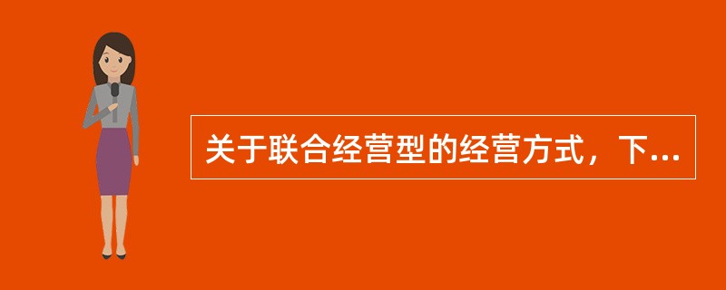 关于联合经营型的经营方式，下列说法正确的有（　　）。