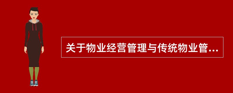 关于物业经营管理与传统物业管理的关系，下列表述不正确的有（　　）。