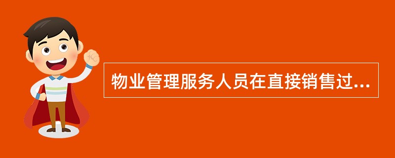 物业管理服务人员在直接销售过程中所采取的行为措施，不合理的为（　　）。