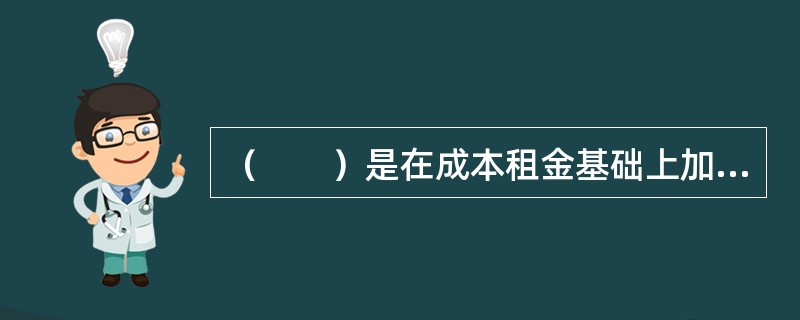 （　　）是在成本租金基础上加上保险费、地租和利润共八项因素构成。