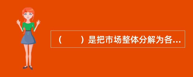 （　　）是把市场整体分解为各个部分、方面、因素，形成分类资料，并通过对这些分类资料的研究分别把握特征和本质，然后将这些通过分类研究得到的认识联结起来，形成对市场整体认识的逻辑方法。
