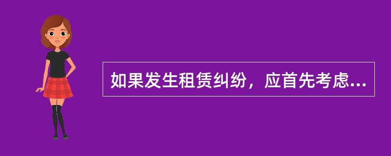 如果发生租赁纠纷，应首先考虑（　　）。