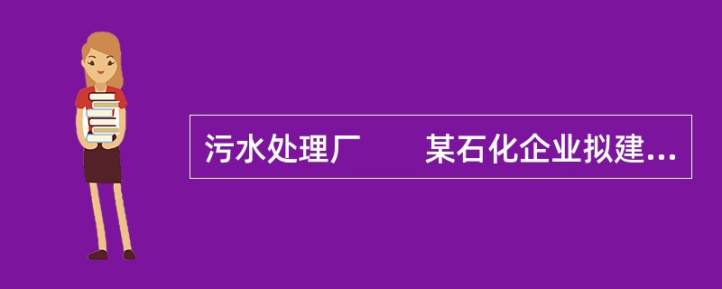 污水处理厂　　某石化企业拟建于工业区，工业区集中供水、供电。建有污水处理厂。工业区污水处理厂已建两套耗氧污泥法污水处理系统，正在新建一套改造型SBR50m3污水生化处理系统。处理工业区各企业生产废水，