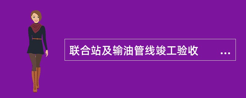 联合站及输油管线竣工验收　　某油田新开发的区块位于西北干旱地区，区域面积30km2。新开发区块与已有区块相邻，依托已有联合站。<br />　　开发建设工程设计年产油3×10５t，原油通过新