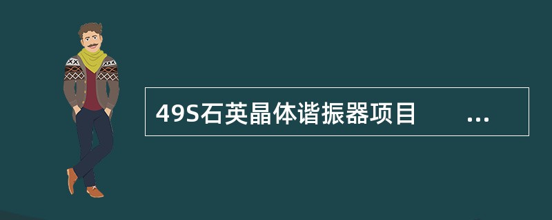 49S石英晶体谐振器项目　　某公司在工业园内新建生产49S石英晶体谐振器的项目，项目生产由石英晶体谐振器基座、石英晶体谐振器外壳以及石英晶体谐振器成品三部分组成，其工艺流程如图7-1、图7-2、图7-