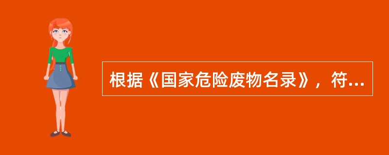 根据《国家危险废物名录》，符合列入名录危险废物范围的原则规定的是（　　）。