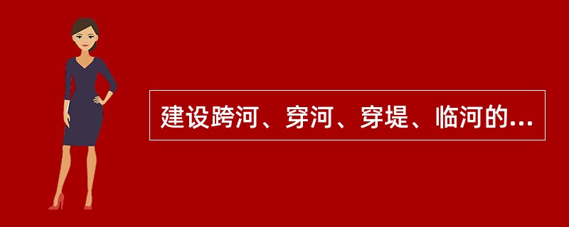 建设跨河、穿河、穿堤、临河的桥梁、码头、道路、渡口、管道、缆线、取水、排水等工程设施，应当符合（　　）、岸线规划、航运要求和其他技术要求，不得危害堤防安全、影响河势稳定、妨碍行洪畅通。