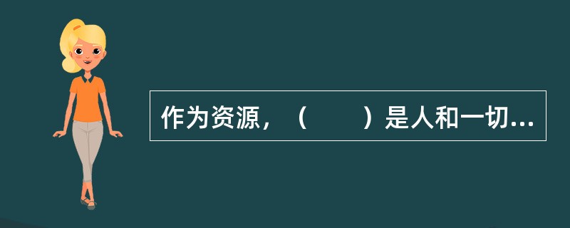 作为资源，（　　）是人和一切动植物赖以生存的环境条件，是人类社会生活和生产活动所必需的物质基础，也是维持人类社会发展的主要能源之一。