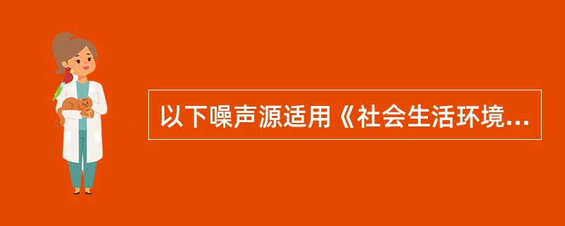 以下噪声源适用《社会生活环境噪声排放标准》的是（　　）。[2009年真题]