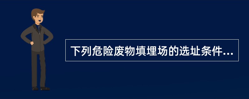 下列危险废物填埋场的选址条件中，符合《危险废物填埋污染控制标准》要求的是（　　）。[2013年真题]