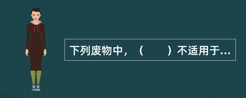 下列废物中，（　　）不适用于《危险废物贮存污染控制标准》。