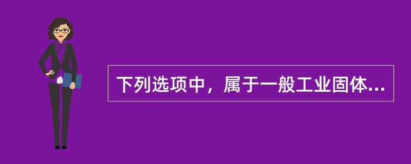 下列选项中，属于一般工业固体废物的是（　　）。