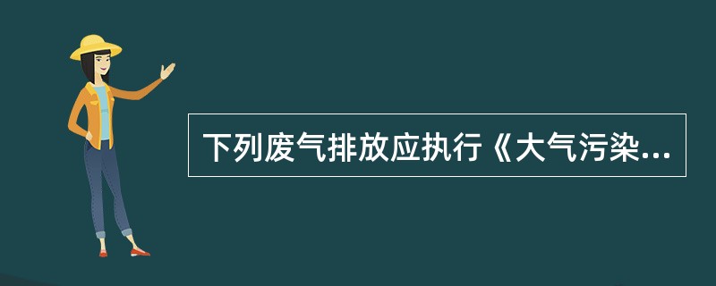 下列废气排放应执行《大气污染物综合排放标准》的是（　　）。[2010年真题]