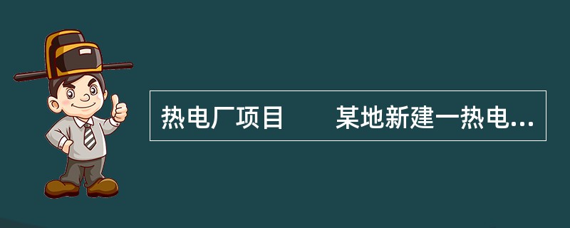 热电厂项目　　某地新建一热电厂，热电厂设计耗煤量127.2t/h，燃煤硫分20%，低位发热量21940KJ/kg，年运行5500h。年发电量369×109kW·H，年供热量3.51×1012kJ，替代