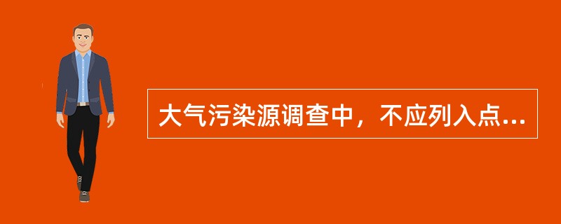 大气污染源调查中，不应列入点源调查清单的是（　　）。