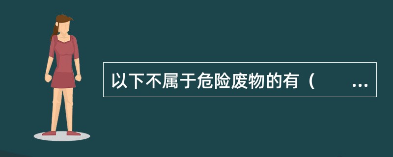 以下不属于危险废物的有（　　）。[2013年真题]