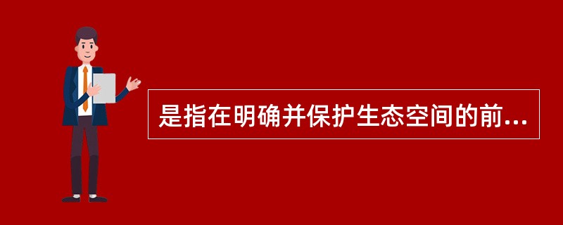 是指在明确并保护生态空间的前提下，提出优化生产空间和生活空间的意见和要求，推进构建有利于环境保护的国土空间开发格局。