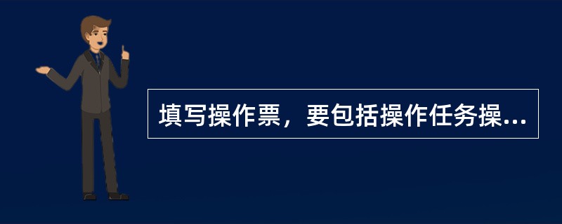 填写操作票，要包括操作任务操作顺序，发令人，操作人，监护人及操作时间等.()