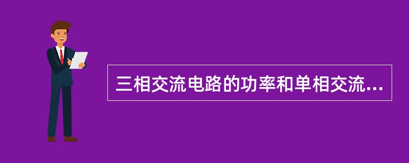 三相交流电路的功率和单相交流电路的功率一样，都有有功功率、无功功率和视在功率之分。()