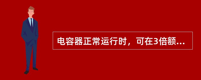 电容器正常运行时，可在3倍额定电流下长期运行。()