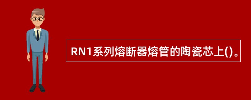 RN1系列熔断器熔管的陶瓷芯上()。